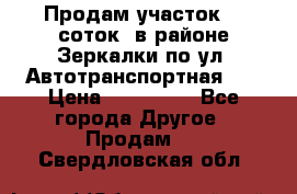 Продам участок 10 соток .в районе Зеркалки по ул. Автотранспортная 91 › Цена ­ 450 000 - Все города Другое » Продам   . Свердловская обл.